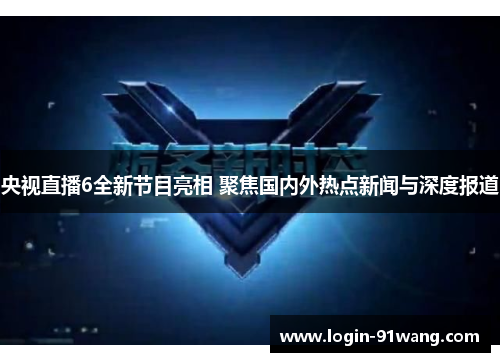 央视直播6全新节目亮相 聚焦国内外热点新闻与深度报道