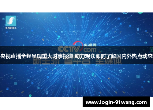 央视直播全程呈现重大时事报道 助力观众即时了解国内外热点动态